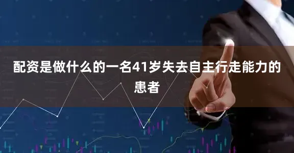 配资是做什么的一名41岁失去自主行走能力的患者
