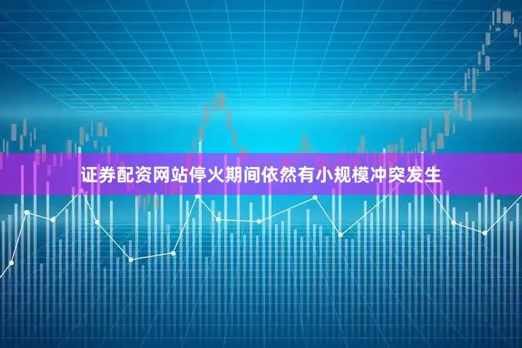 证券配资网站停火期间依然有小规模冲突发生