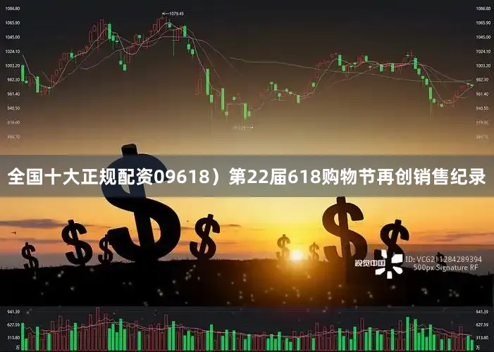 全国十大正规配资09618）第22届618购物节再创销售纪录