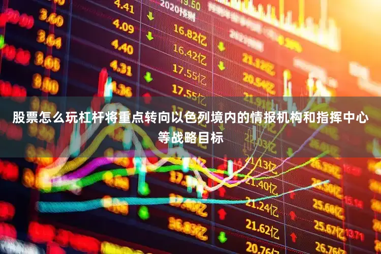 股票怎么玩杠杆将重点转向以色列境内的情报机构和指挥中心等战略目标