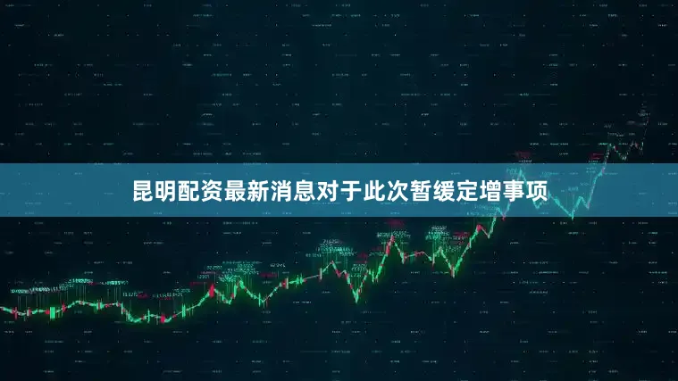 昆明配资最新消息　　对于此次暂缓定增事项