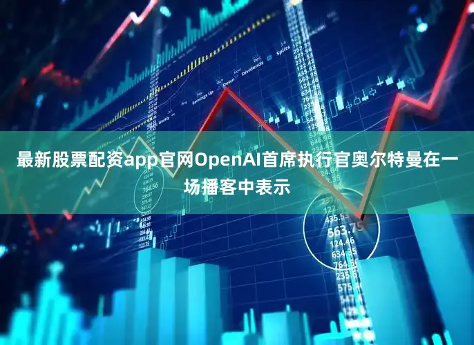 最新股票配资app官网OpenAI首席执行官奥尔特曼在一场播客中表示