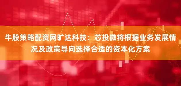牛股策略配资网旷达科技：芯投微将根据业务发展情况及政策导向选择合适的资本化方案
