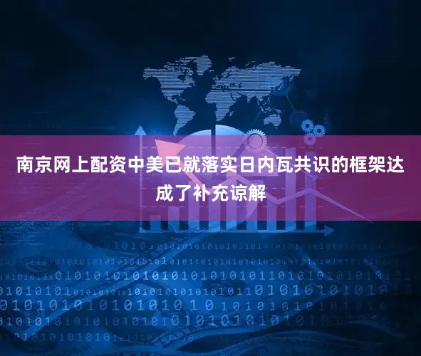 南京网上配资中美已就落实日内瓦共识的框架达成了补充谅解