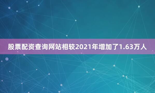 股票配资查询网站相较2021年增加了1.63万人