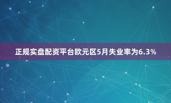 正规实盘配资平台欧元区5月失业率为6.3%