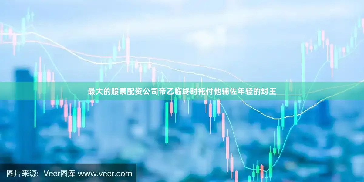 最大的股票配资公司帝乙临终时托付他辅佐年轻的纣王