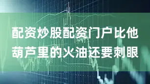 配资炒股配资门户比他葫芦里的火油还要刺眼