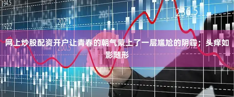 网上炒股配资开户让青春的朝气蒙上了一层尴尬的阴霾；头痒如影随形