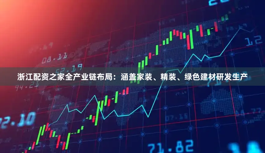 浙江配资之家全产业链布局：涵盖家装、精装、绿色建材研发生产