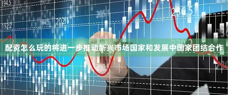 配资怎么玩的将进一步推动新兴市场国家和发展中国家团结合作