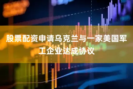 股票配资申请乌克兰与一家美国军工企业达成协议