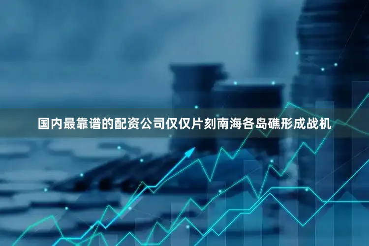 国内最靠谱的配资公司仅仅片刻南海各岛礁形成战机