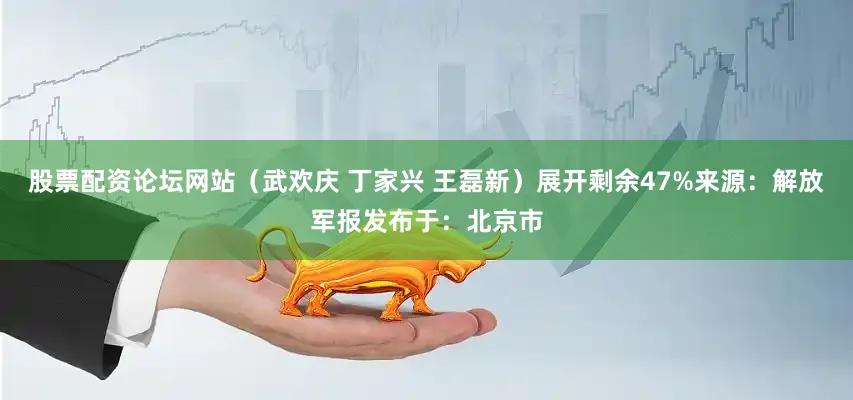 股票配资论坛网站（武欢庆 丁家兴 王磊新）展开剩余47%来源：解放军报发布于：北京市