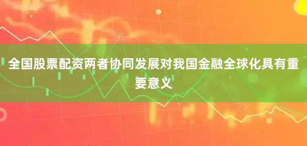 全国股票配资两者协同发展对我国金融全球化具有重要意义