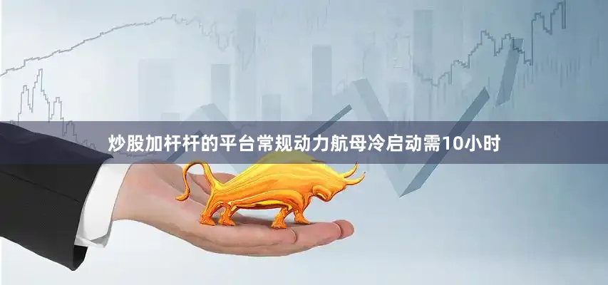 炒股加杆杆的平台常规动力航母冷启动需10小时