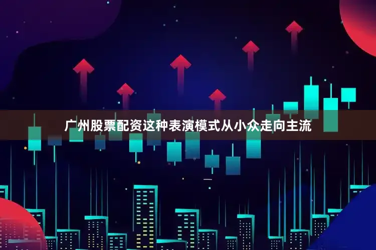 广州股票配资这种表演模式从小众走向主流