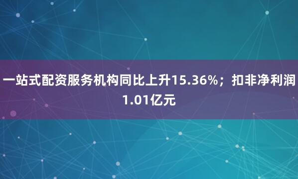 一站式配资服务机构同比上升15.36%；扣非净利润1.01亿元
