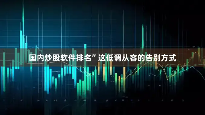 国内炒股软件排名”这低调从容的告别方式