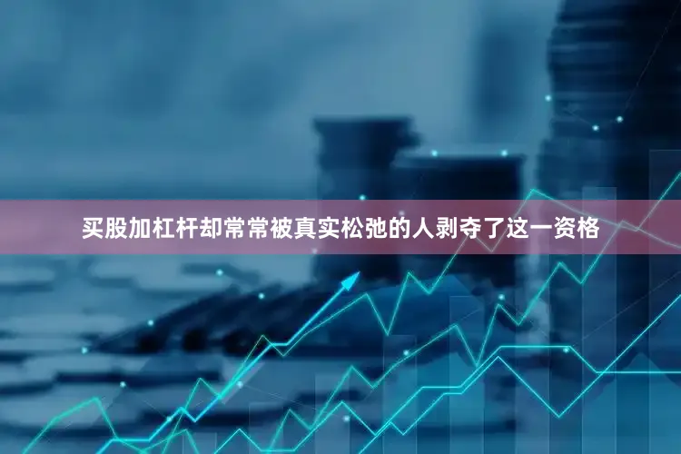 买股加杠杆却常常被真实松弛的人剥夺了这一资格