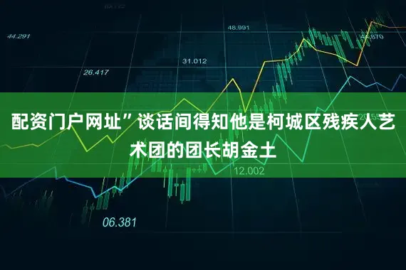 配资门户网址”谈话间得知他是柯城区残疾人艺术团的团长胡金土