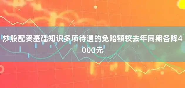 炒股配资基础知识多项待遇的免赔额较去年同期各降4000元