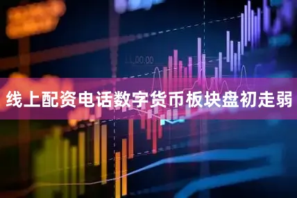 线上配资电话数字货币板块盘初走弱