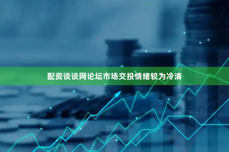 配资谈谈网论坛市场交投情绪较为冷清