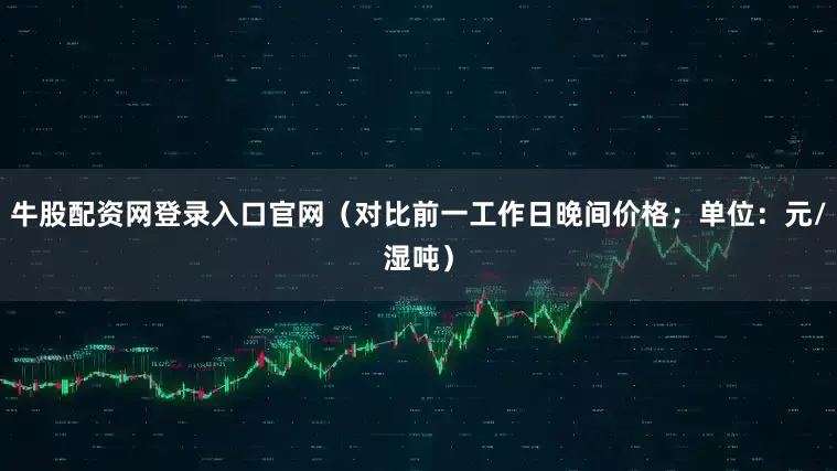 牛股配资网登录入口官网（对比前一工作日晚间价格；单位：元/湿吨）
