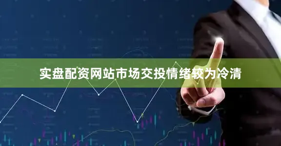 实盘配资网站市场交投情绪较为冷清