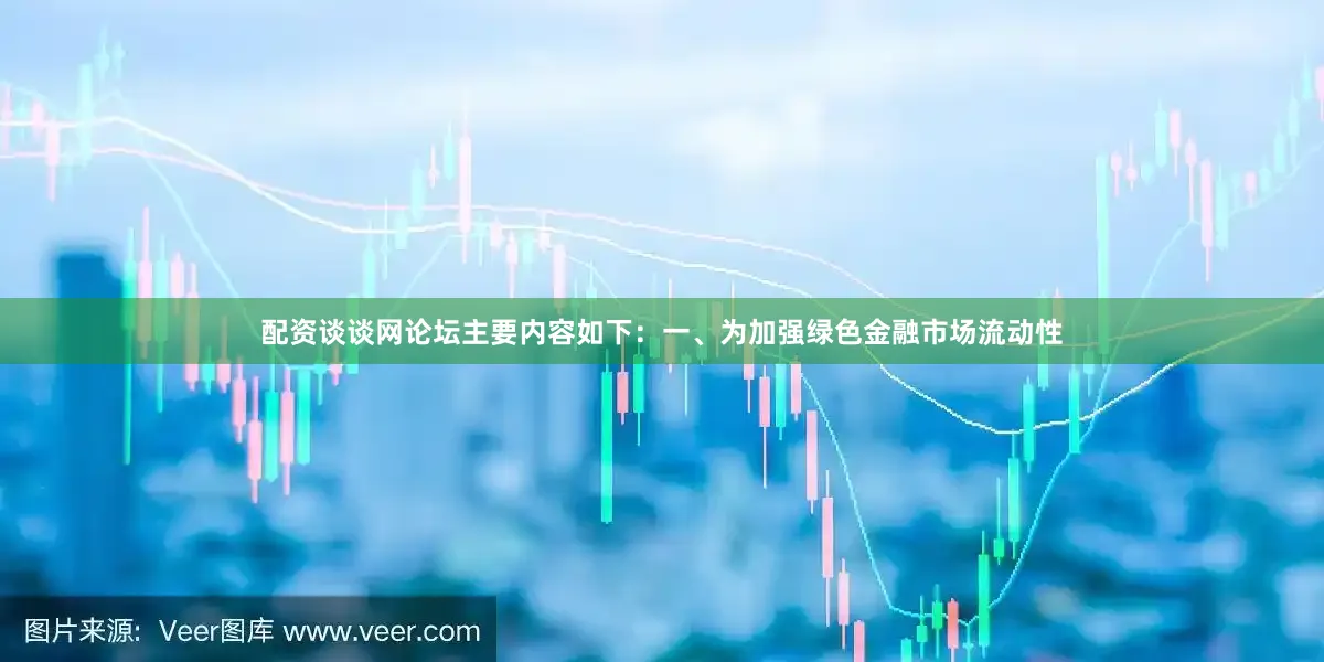 配资谈谈网论坛主要内容如下：一、为加强绿色金融市场流动性
