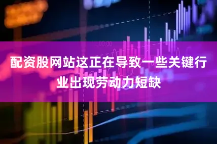 配资股网站这正在导致一些关键行业出现劳动力短缺