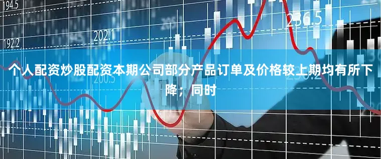 个人配资炒股配资本期公司部分产品订单及价格较上期均有所下降；同时