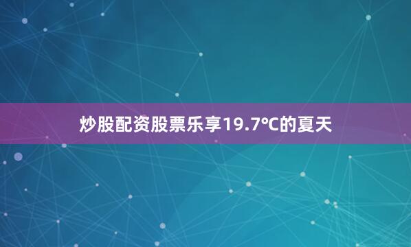 炒股配资股票乐享19.7℃的夏天