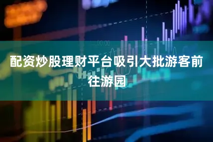 配资炒股理财平台吸引大批游客前往游园