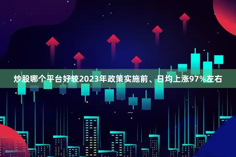 炒股哪个平台好较2023年政策实施前、日均上涨97%左右