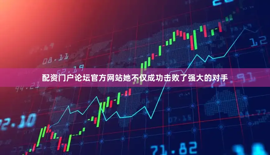 配资门户论坛官方网站她不仅成功击败了强大的对手
