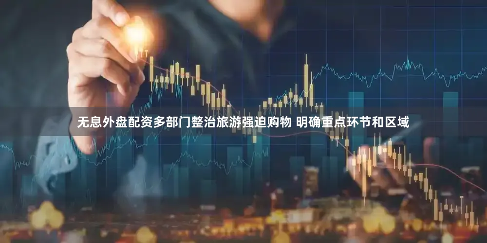 无息外盘配资多部门整治旅游强迫购物 明确重点环节和区域
