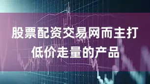 股票配资交易网而主打低价走量的产品