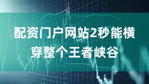 配资门户网站2秒能横穿整个王者峡谷