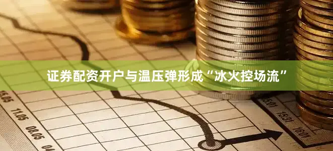 证券配资开户与温压弹形成“冰火控场流”