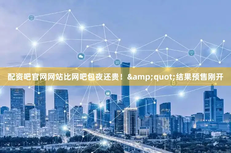 配资吧官网网站比网吧包夜还贵！&quot;结果预售刚开