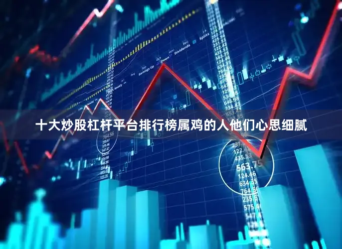 十大炒股杠杆平台排行榜属鸡的人他们心思细腻