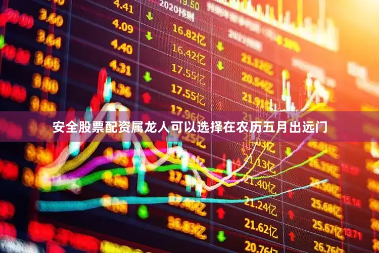 安全股票配资属龙人可以选择在农历五月出远门