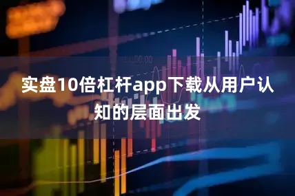 实盘10倍杠杆app下载从用户认知的层面出发