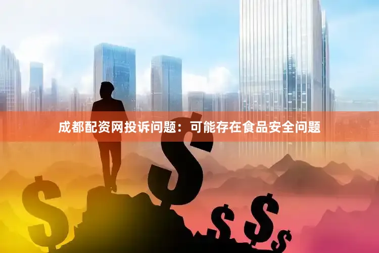 成都配资网投诉问题：可能存在食品安全问题