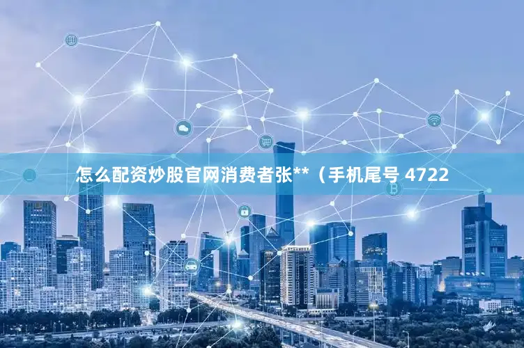怎么配资炒股官网消费者张**（手机尾号 4722
