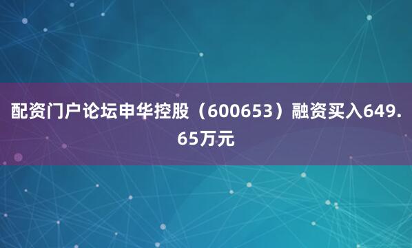配资门户论坛申华控股（600653）融资买入649.65万元