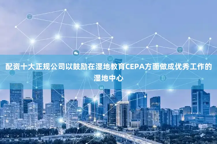配资十大正规公司以鼓励在湿地教育CEPA方面做成优秀工作的湿地中心