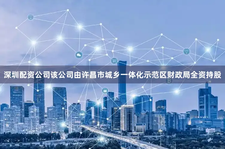 深圳配资公司该公司由许昌市城乡一体化示范区财政局全资持股